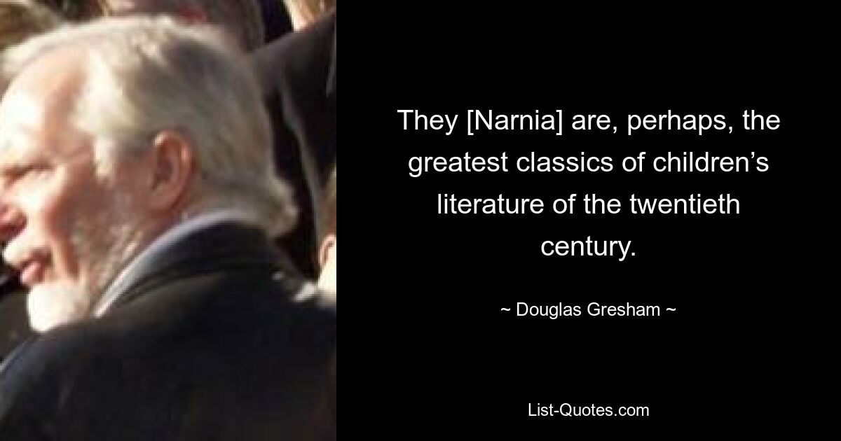 They [Narnia] are, perhaps, the greatest classics of children’s literature of the twentieth century. — © Douglas Gresham