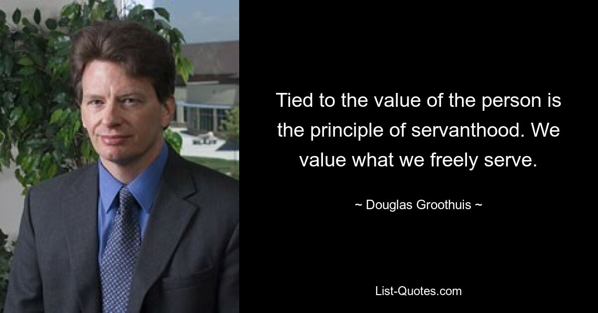 Tied to the value of the person is the principle of servanthood. We value what we freely serve. — © Douglas Groothuis