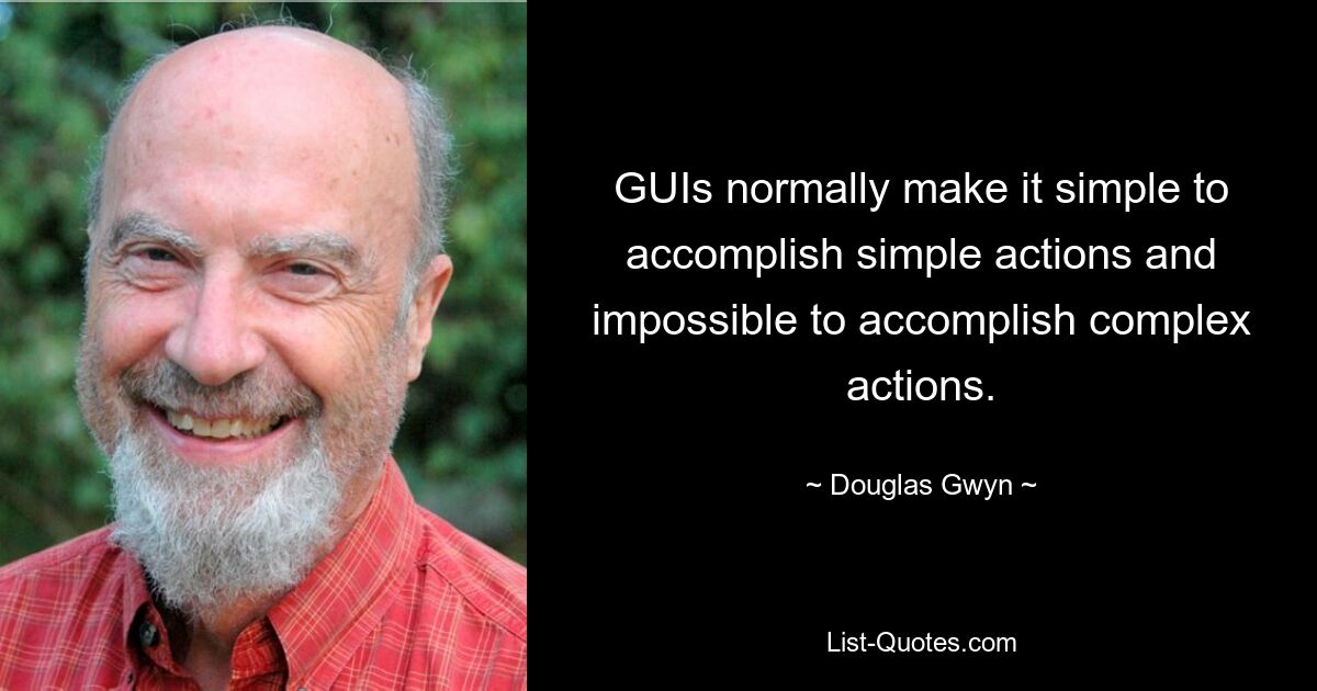 GUIs normally make it simple to accomplish simple actions and impossible to accomplish complex actions. — © Douglas Gwyn