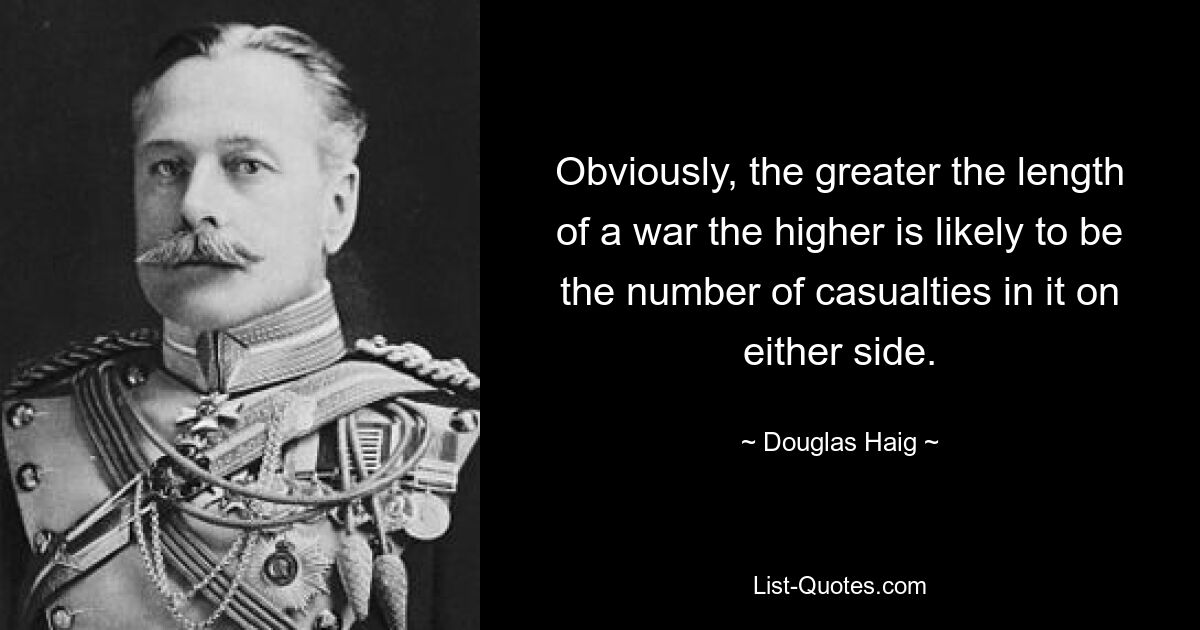 Obviously, the greater the length of a war the higher is likely to be the number of casualties in it on either side. — © Douglas Haig