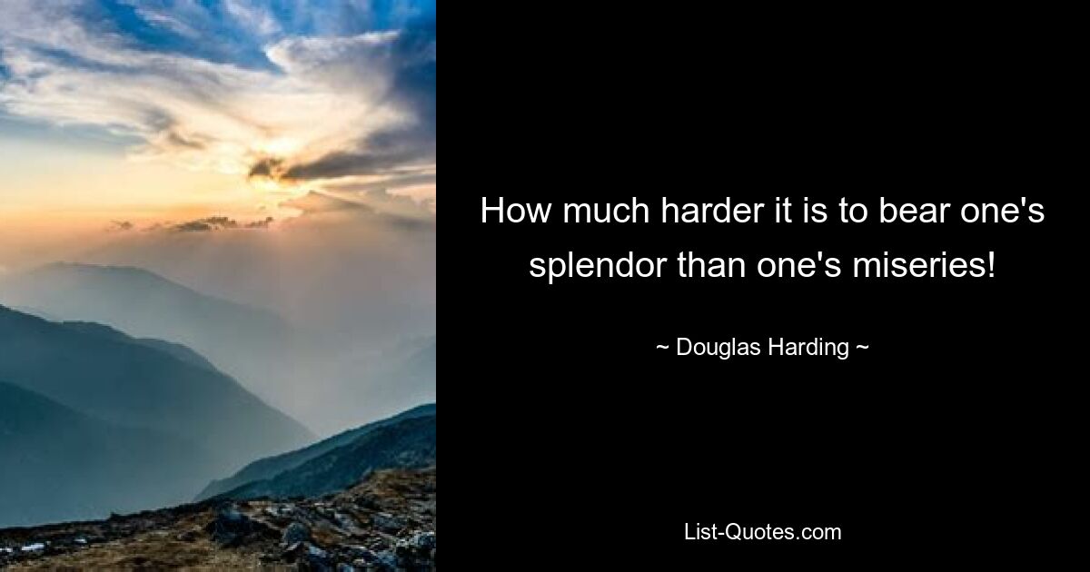 How much harder it is to bear one's splendor than one's miseries! — © Douglas Harding