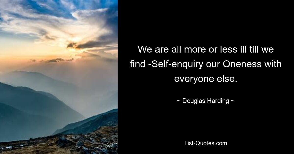 We are all more or less ill till we find -Self-enquiry our Oneness with everyone else. — © Douglas Harding