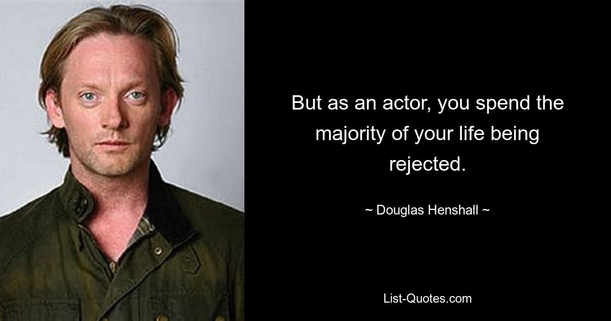 But as an actor, you spend the majority of your life being rejected. — © Douglas Henshall