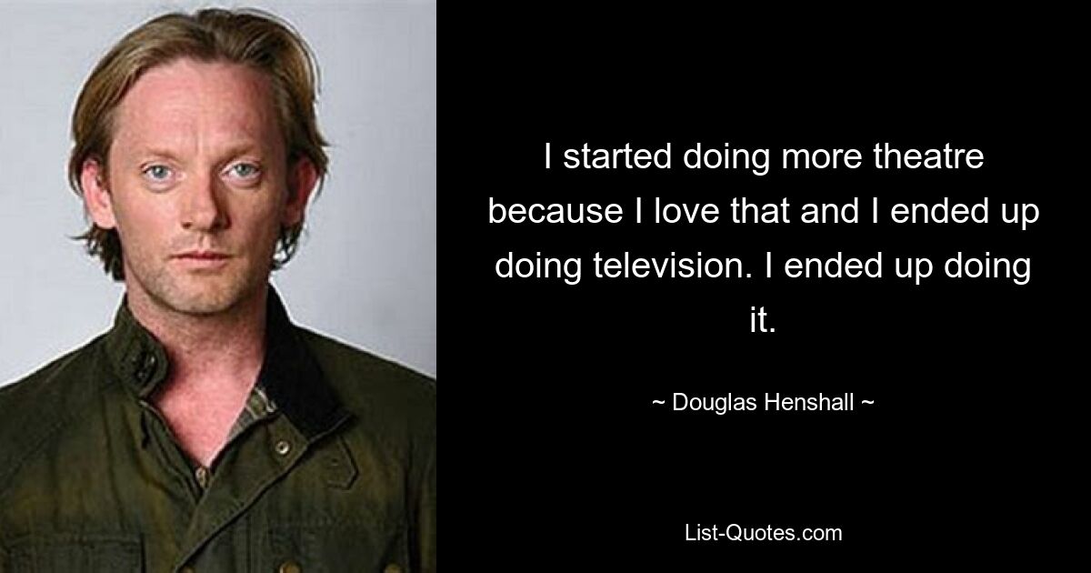 I started doing more theatre because I love that and I ended up doing television. I ended up doing it. — © Douglas Henshall