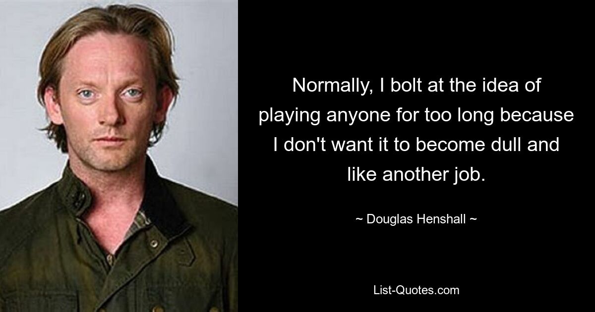 Normally, I bolt at the idea of playing anyone for too long because I don't want it to become dull and like another job. — © Douglas Henshall