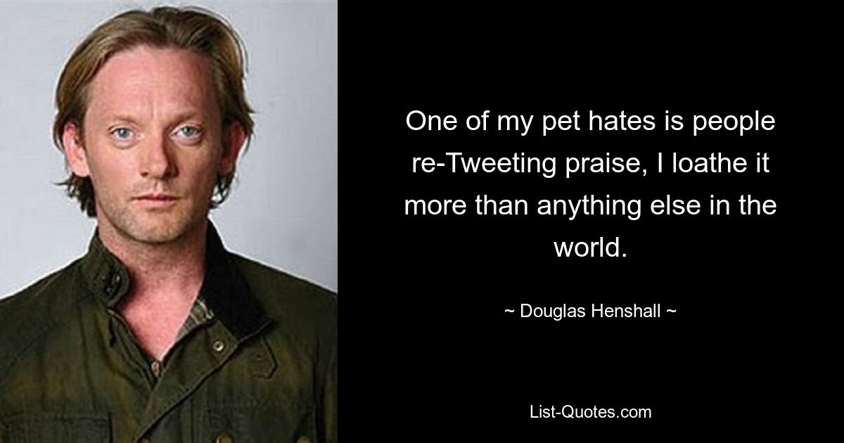 One of my pet hates is people re-Tweeting praise, I loathe it more than anything else in the world. — © Douglas Henshall