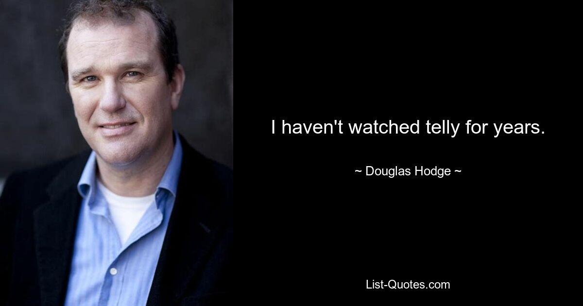 I haven't watched telly for years. — © Douglas Hodge