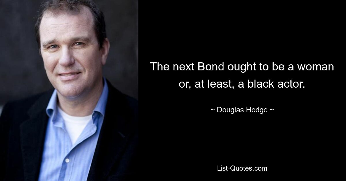 The next Bond ought to be a woman or, at least, a black actor. — © Douglas Hodge