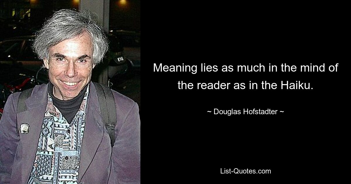 Meaning lies as much in the mind of the reader as in the Haiku. — © Douglas Hofstadter