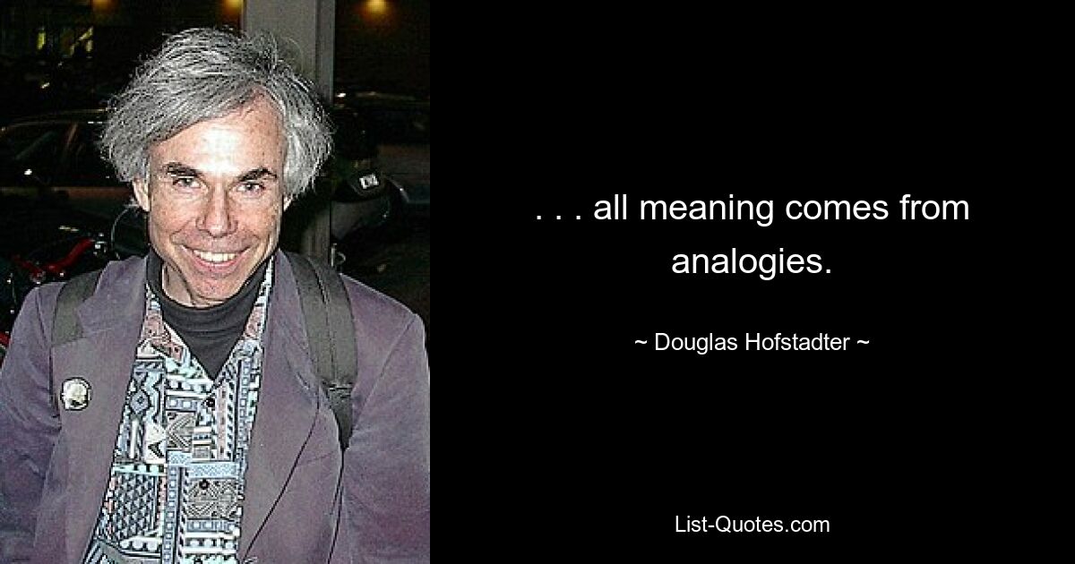 . . . all meaning comes from analogies. — © Douglas Hofstadter