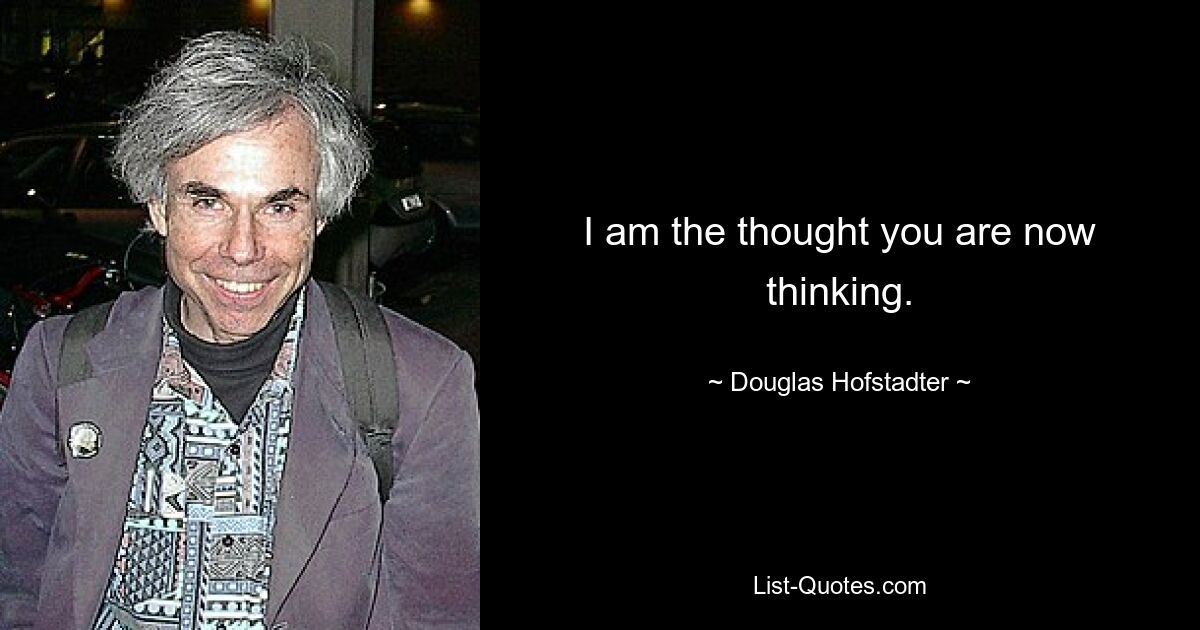 I am the thought you are now thinking. — © Douglas Hofstadter