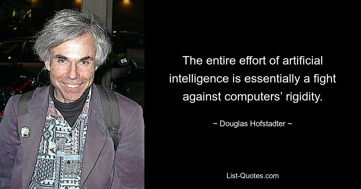 The entire effort of artificial intelligence is essentially a fight against computers’ rigidity. — © Douglas Hofstadter