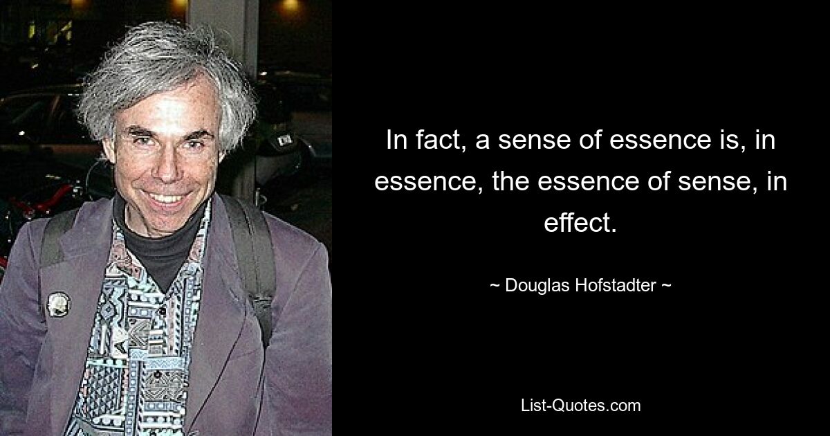 In fact, a sense of essence is, in essence, the essence of sense, in effect. — © Douglas Hofstadter