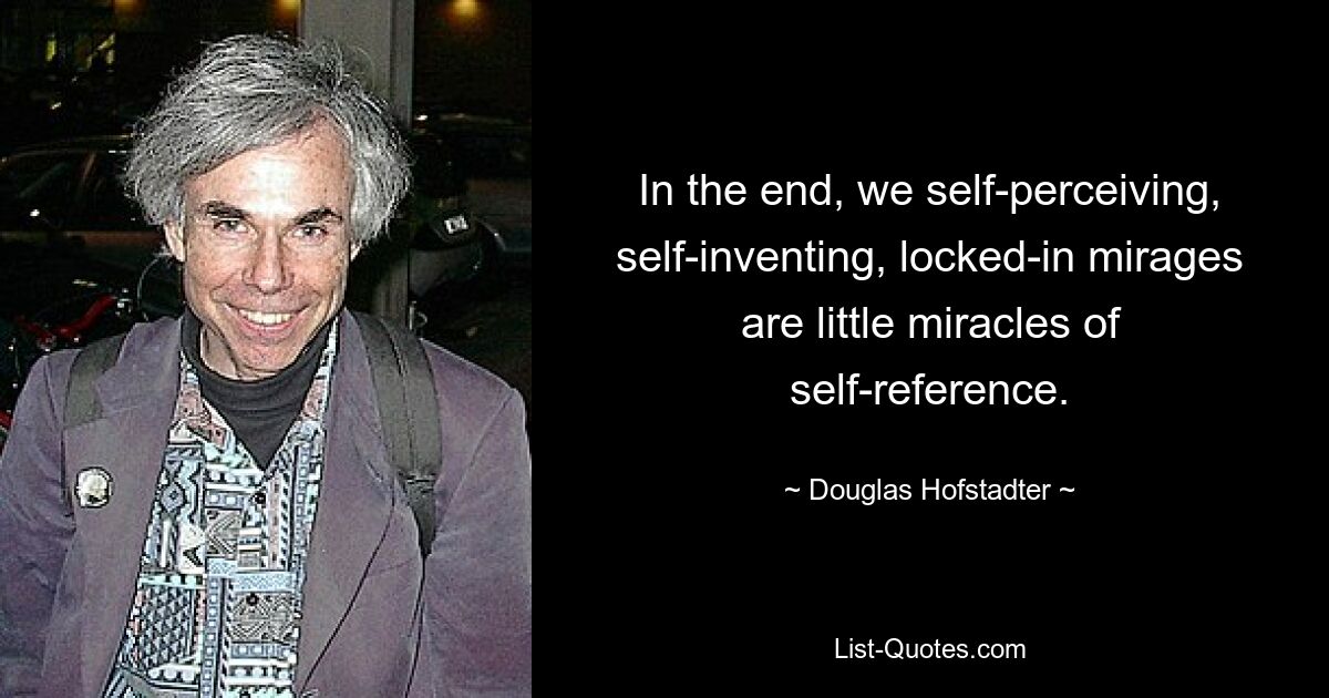 In the end, we self-perceiving, self-inventing, locked-in mirages are little miracles of self-reference. — © Douglas Hofstadter