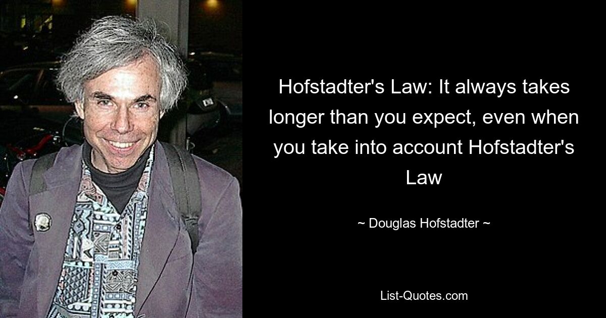 Hofstadter's Law: It always takes longer than you expect, even when you take into account Hofstadter's Law — © Douglas Hofstadter