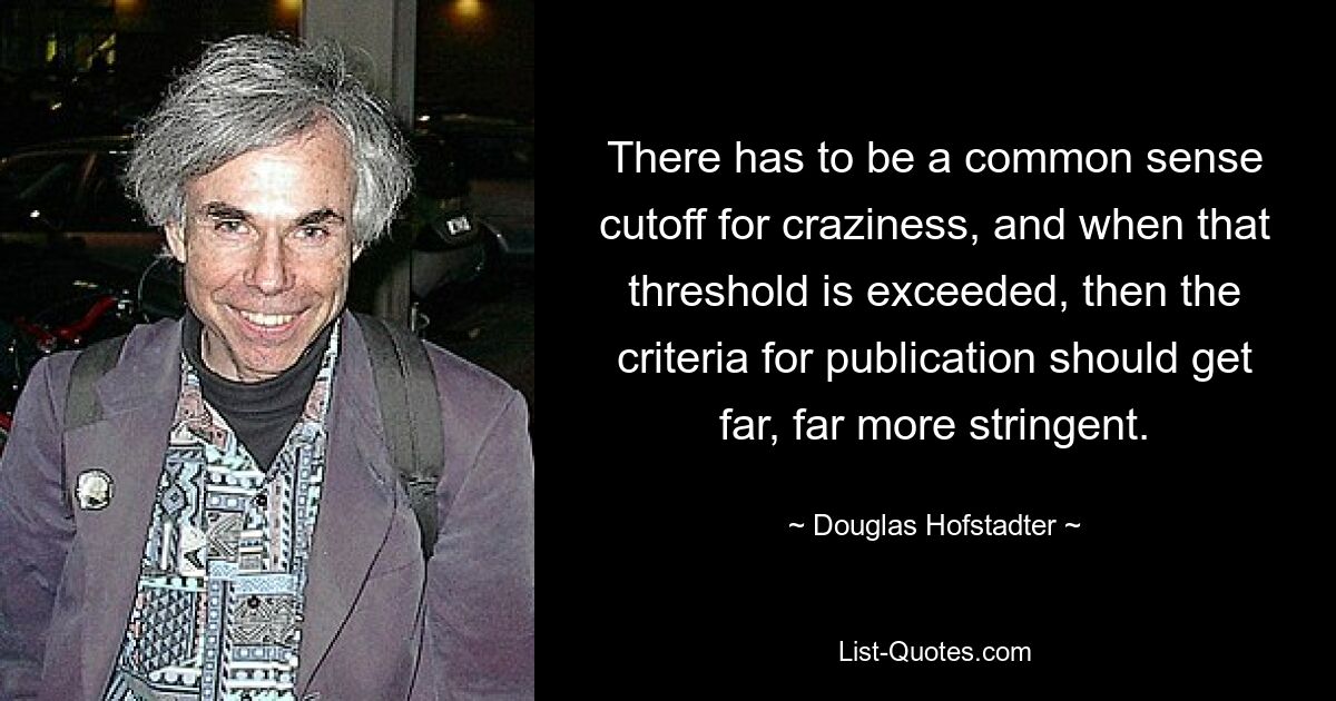 There has to be a common sense cutoff for craziness, and when that threshold is exceeded, then the criteria for publication should get far, far more stringent. — © Douglas Hofstadter