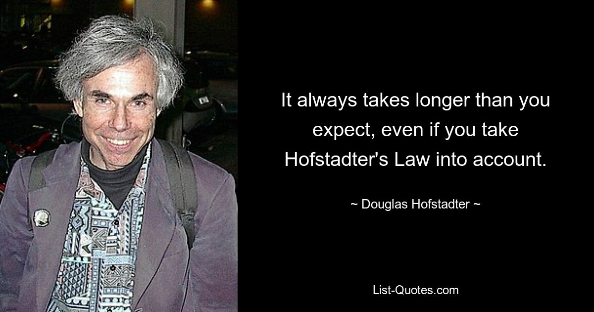 It always takes longer than you expect, even if you take Hofstadter's Law into account. — © Douglas Hofstadter