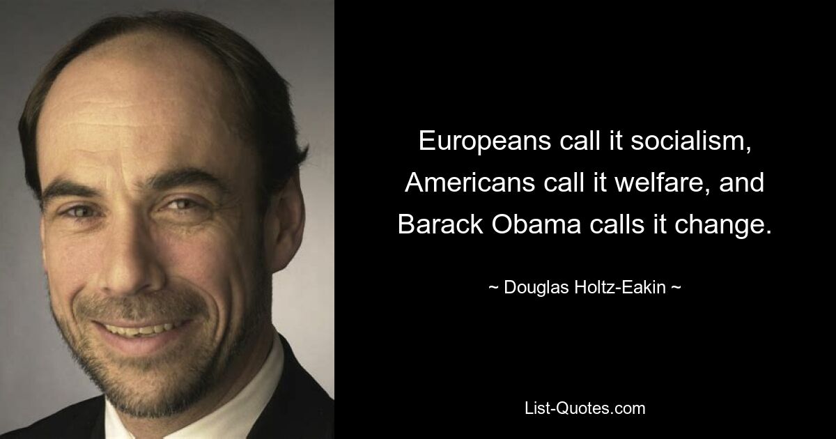 Europeans call it socialism, Americans call it welfare, and Barack Obama calls it change. — © Douglas Holtz-Eakin