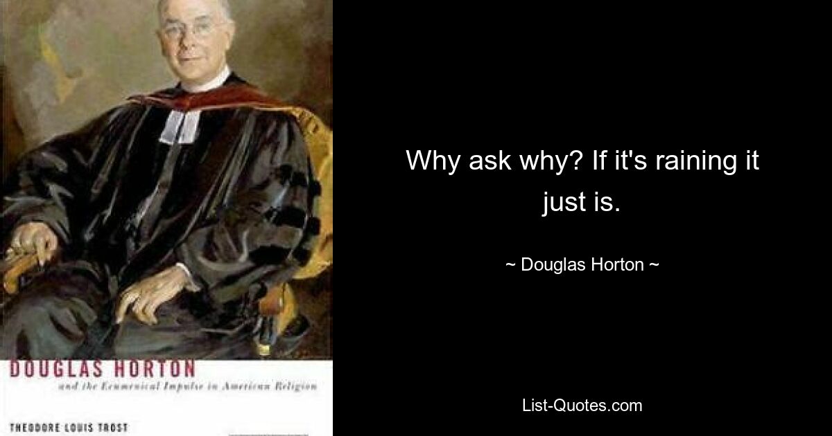 Why ask why? If it's raining it just is. — © Douglas Horton