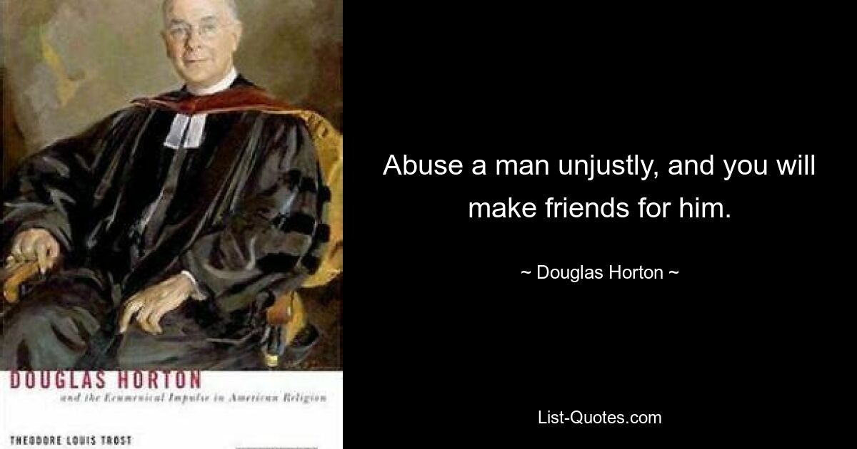 Abuse a man unjustly, and you will make friends for him. — © Douglas Horton