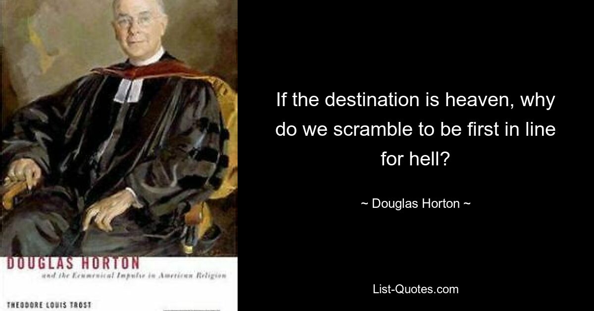 If the destination is heaven, why do we scramble to be first in line for hell? — © Douglas Horton