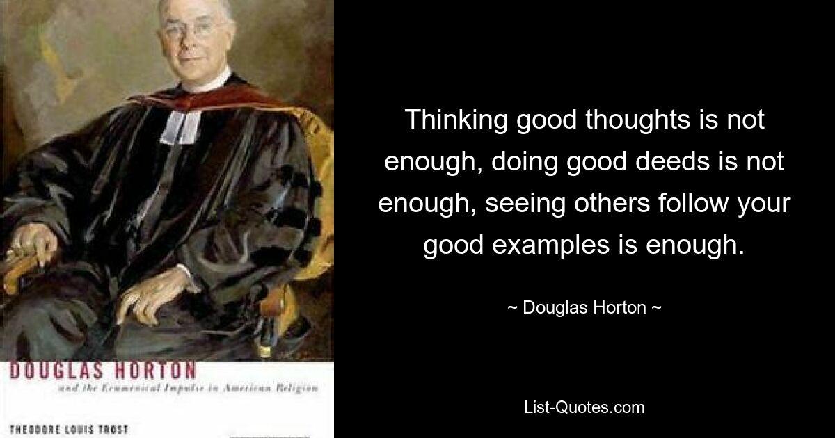 Thinking good thoughts is not enough, doing good deeds is not enough, seeing others follow your good examples is enough. — © Douglas Horton