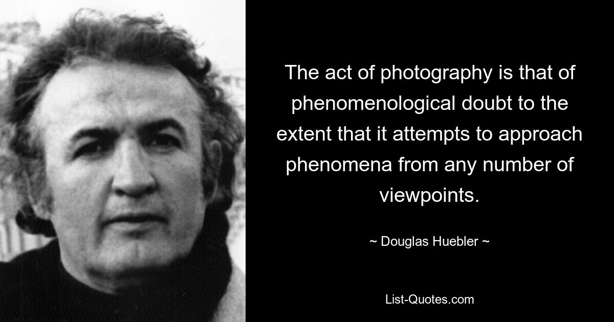 The act of photography is that of phenomenological doubt to the extent that it attempts to approach phenomena from any number of viewpoints. — © Douglas Huebler