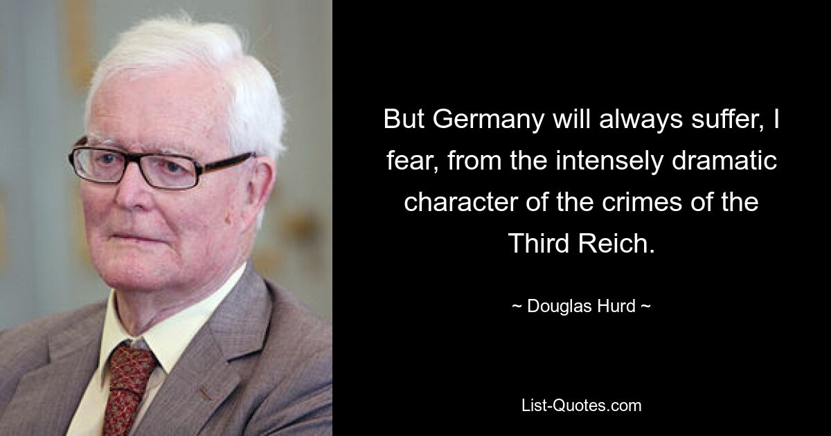 But Germany will always suffer, I fear, from the intensely dramatic character of the crimes of the Third Reich. — © Douglas Hurd