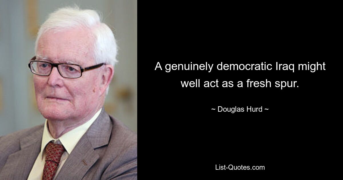 A genuinely democratic Iraq might well act as a fresh spur. — © Douglas Hurd