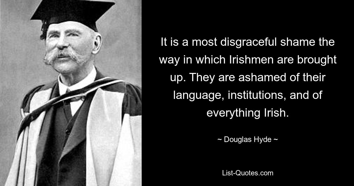 Это самый позорный позор, как воспитывают ирландцев. Они стыдятся своего языка, институтов и всего ирландского. — © Дуглас Хайд