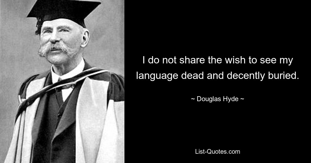 I do not share the wish to see my language dead and decently buried. — © Douglas Hyde