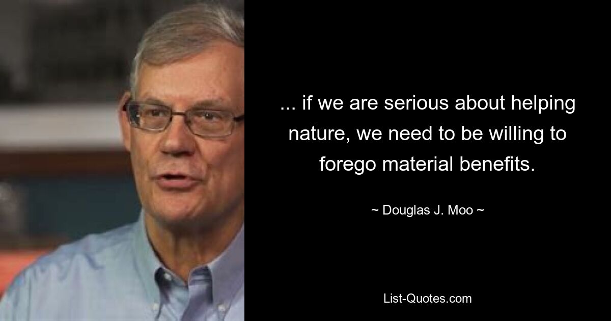 ... if we are serious about helping nature, we need to be willing to forego material benefits. — © Douglas J. Moo