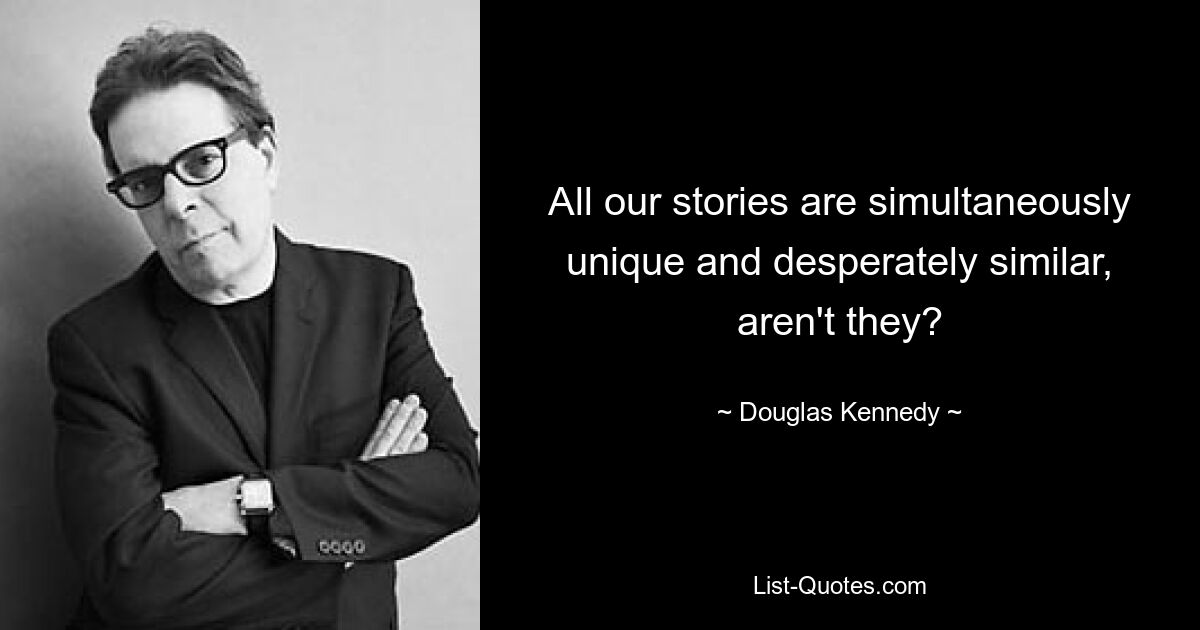 All our stories are simultaneously unique and desperately similar, aren't they? — © Douglas Kennedy