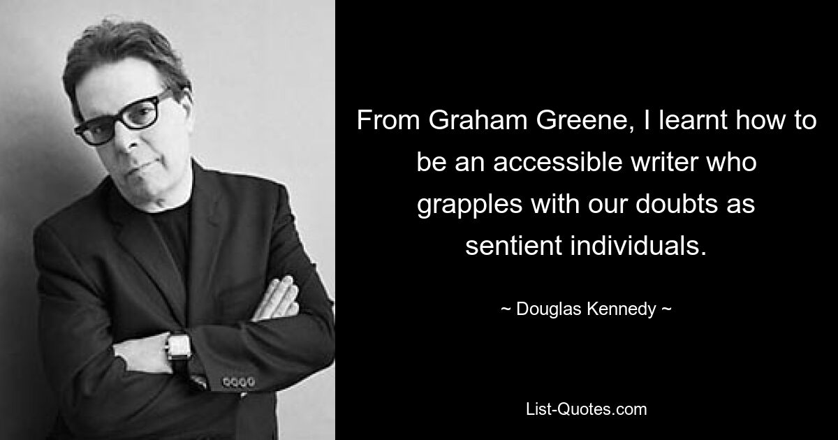 From Graham Greene, I learnt how to be an accessible writer who grapples with our doubts as sentient individuals. — © Douglas Kennedy