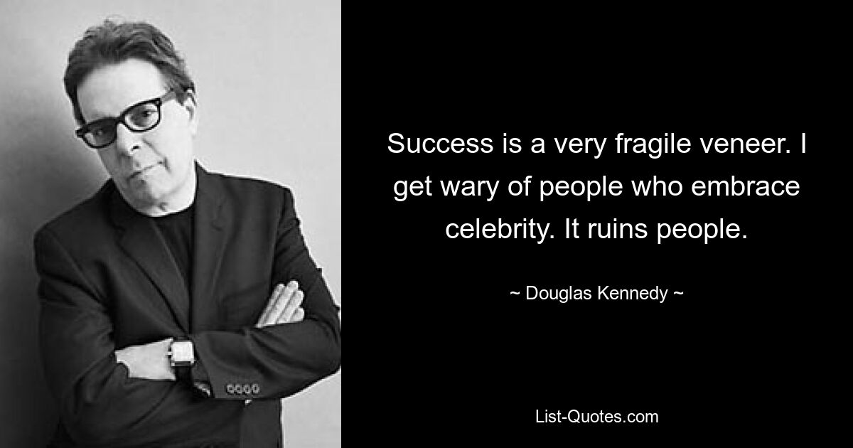 Success is a very fragile veneer. I get wary of people who embrace celebrity. It ruins people. — © Douglas Kennedy