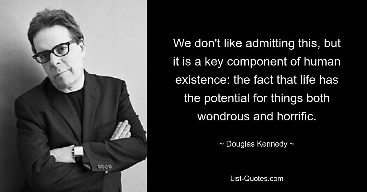 We don't like admitting this, but it is a key component of human existence: the fact that life has the potential for things both wondrous and horrific. — © Douglas Kennedy