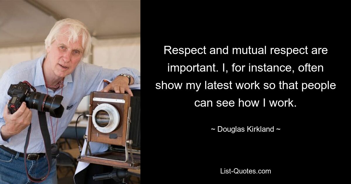 Respect and mutual respect are important. I, for instance, often show my latest work so that people can see how I work. — © Douglas Kirkland