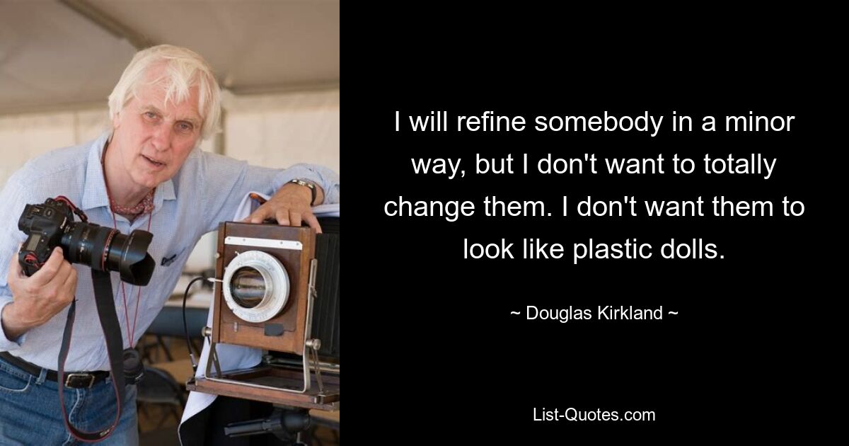 I will refine somebody in a minor way, but I don't want to totally change them. I don't want them to look like plastic dolls. — © Douglas Kirkland