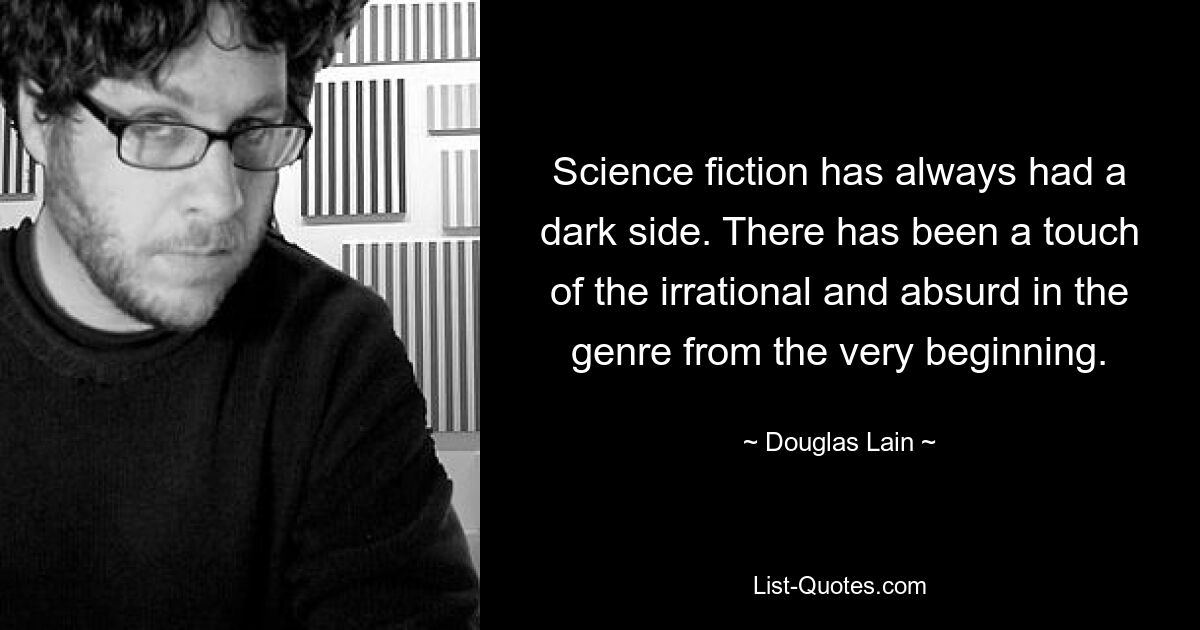 Science fiction has always had a dark side. There has been a touch of the irrational and absurd in the genre from the very beginning. — © Douglas Lain