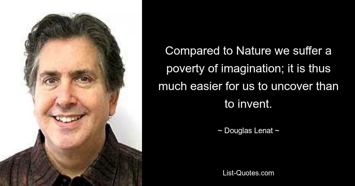 Compared to Nature we suffer a poverty of imagination; it is thus much easier for us to uncover than to invent. — © Douglas Lenat