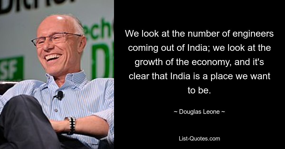 We look at the number of engineers coming out of India; we look at the growth of the economy, and it's clear that India is a place we want to be. — © Douglas Leone