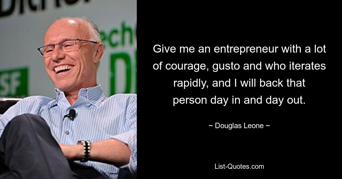 Give me an entrepreneur with a lot of courage, gusto and who iterates rapidly, and I will back that person day in and day out. — © Douglas Leone