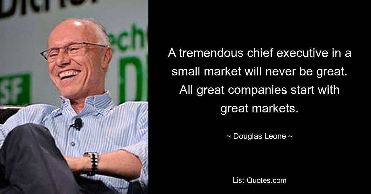 A tremendous chief executive in a small market will never be great. All great companies start with great markets. — © Douglas Leone