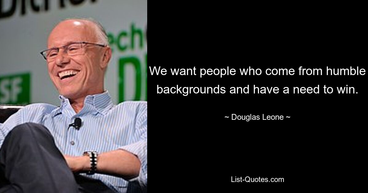 We want people who come from humble backgrounds and have a need to win. — © Douglas Leone