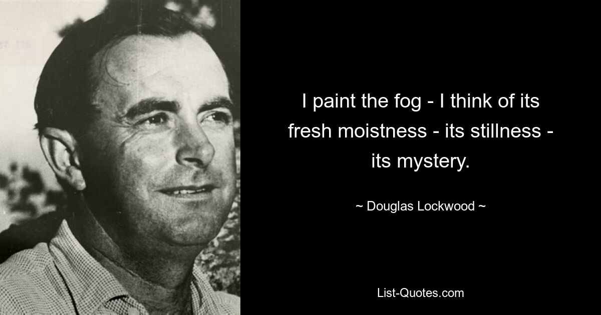 I paint the fog - I think of its fresh moistness - its stillness - its mystery. — © Douglas Lockwood