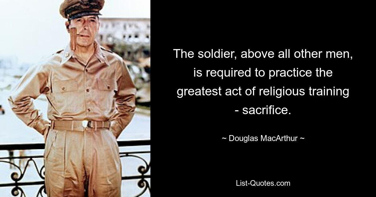 The soldier, above all other men, is required to practice the greatest act of religious training - sacrifice. — © Douglas MacArthur