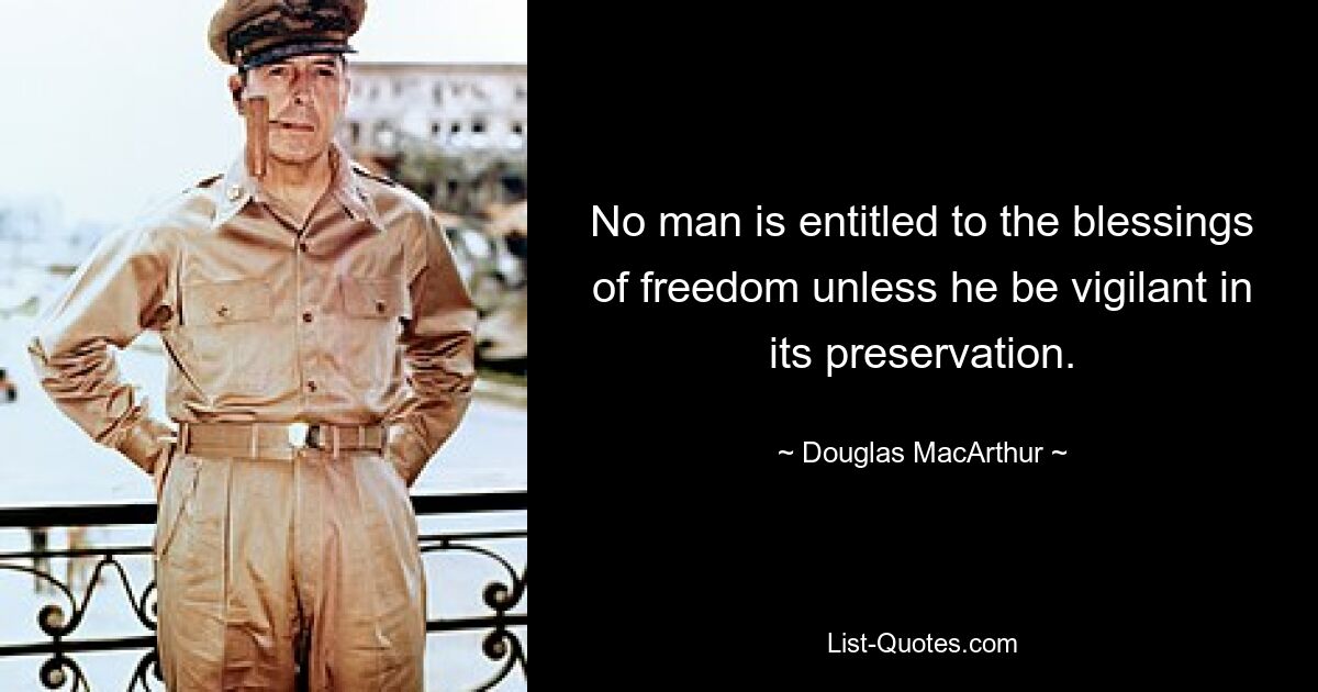 No man is entitled to the blessings of freedom unless he be vigilant in its preservation. — © Douglas MacArthur