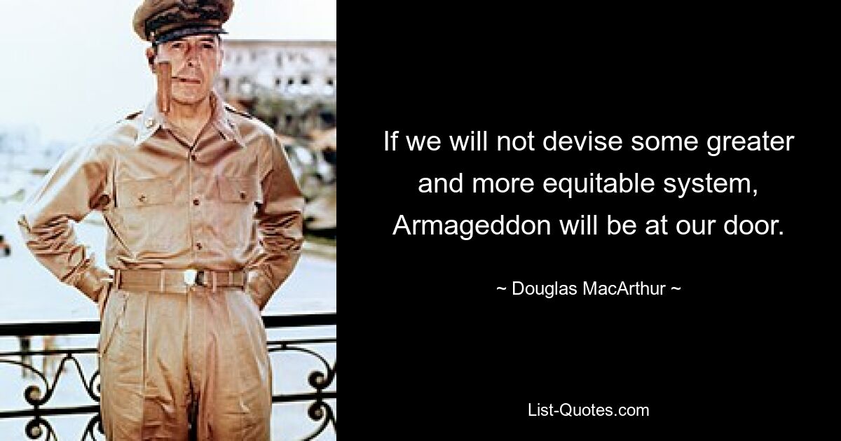 If we will not devise some greater and more equitable system, Armageddon will be at our door. — © Douglas MacArthur