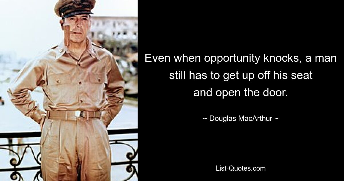 Even when opportunity knocks, a man still has to get up off his seat and open the door. — © Douglas MacArthur