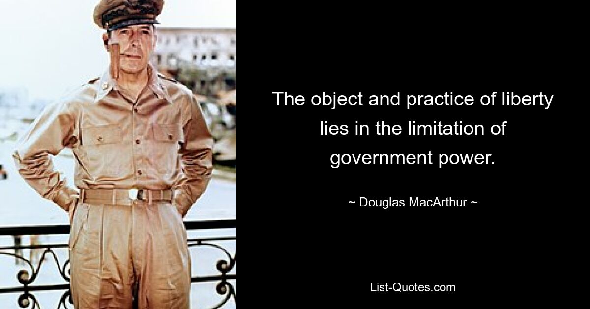 The object and practice of liberty lies in the limitation of government power. — © Douglas MacArthur